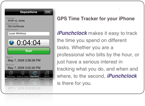 ￼iPunchclock 
GPS Time Tracker for your iPhone

iPunchclock makes it easy to track the time you spend on different tasks. Whether you are a professional who bills by the hour, or just have a serious interest in tracking what you do, and when and where, to the second, iPunchclock is there for you. 